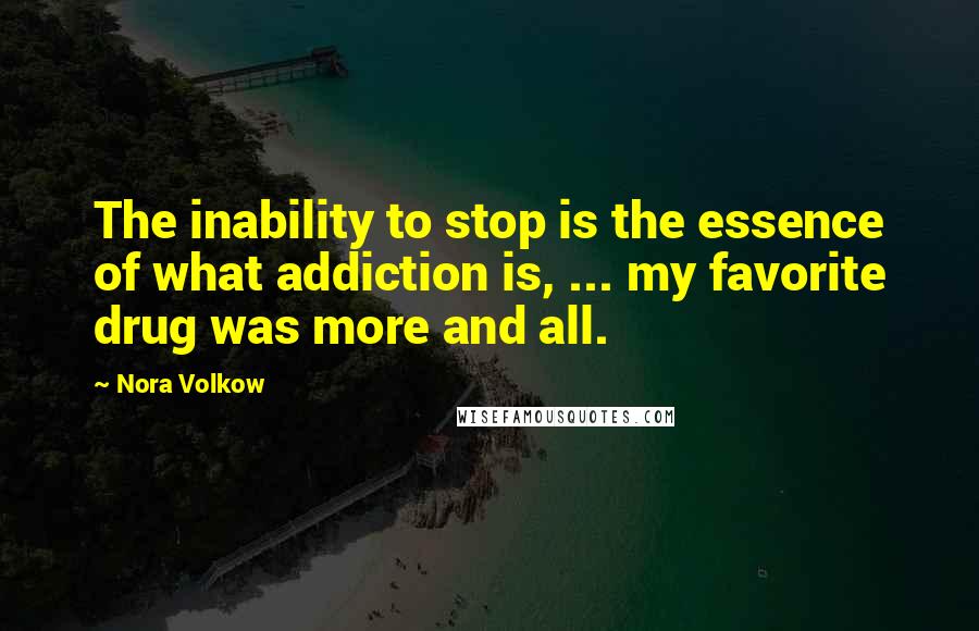 Nora Volkow Quotes: The inability to stop is the essence of what addiction is, ... my favorite drug was more and all.