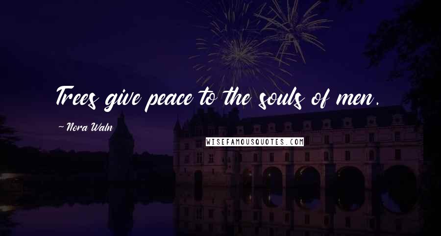 Nora Waln Quotes: Trees give peace to the souls of men.