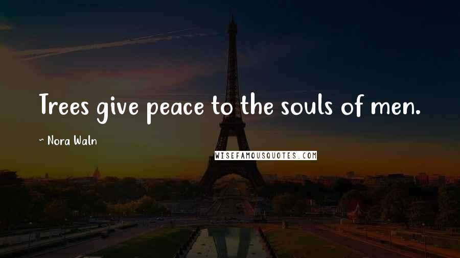 Nora Waln Quotes: Trees give peace to the souls of men.