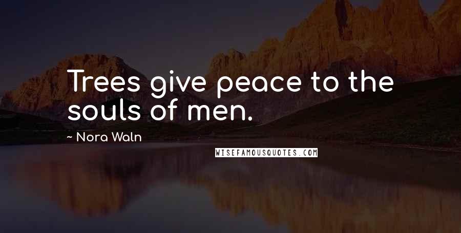Nora Waln Quotes: Trees give peace to the souls of men.