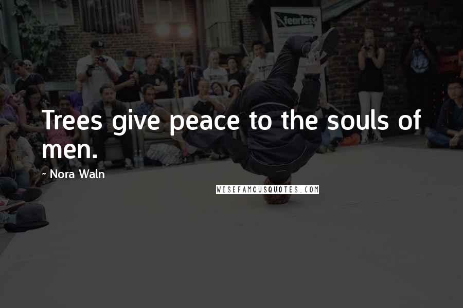 Nora Waln Quotes: Trees give peace to the souls of men.