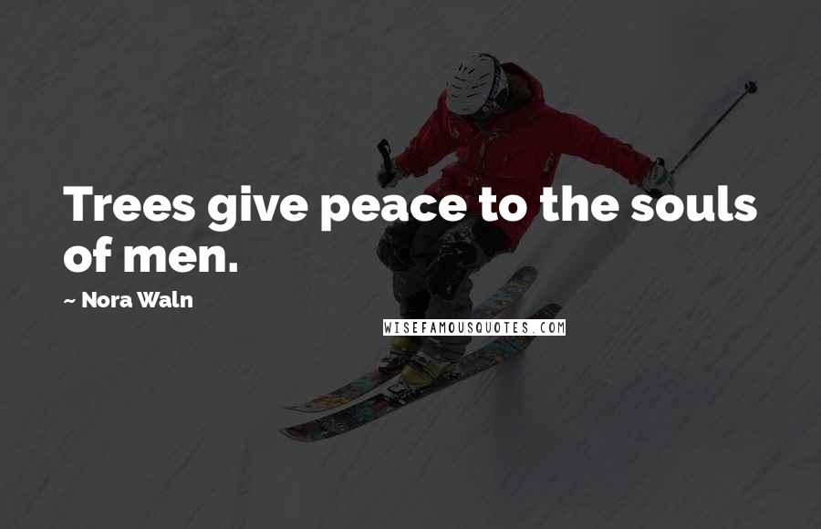 Nora Waln Quotes: Trees give peace to the souls of men.