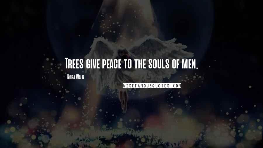 Nora Waln Quotes: Trees give peace to the souls of men.