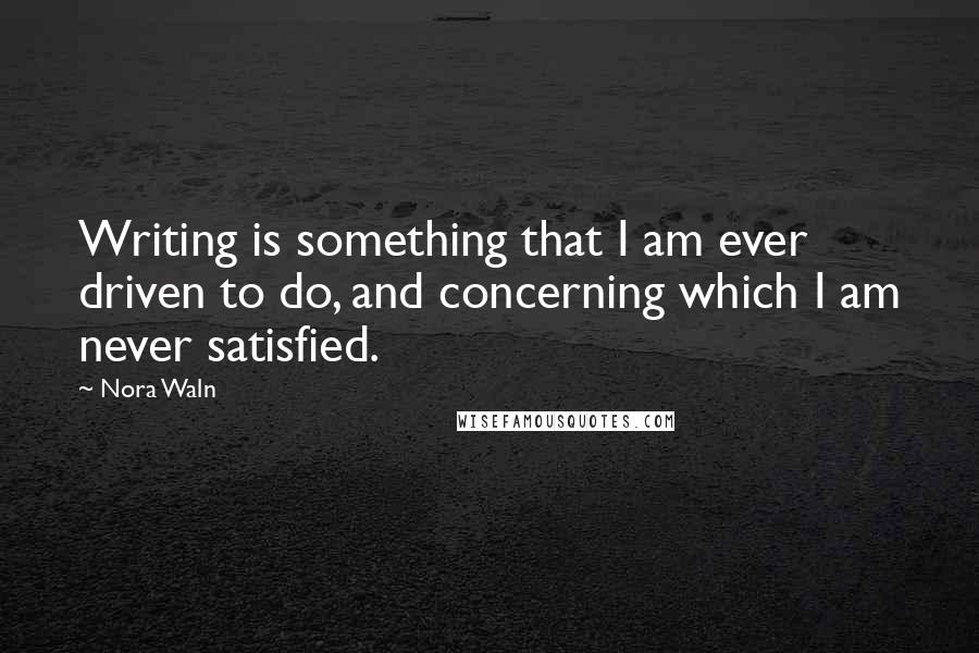 Nora Waln Quotes: Writing is something that I am ever driven to do, and concerning which I am never satisfied.