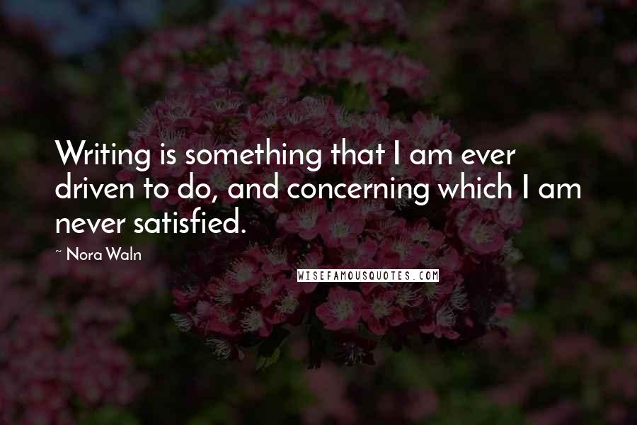 Nora Waln Quotes: Writing is something that I am ever driven to do, and concerning which I am never satisfied.