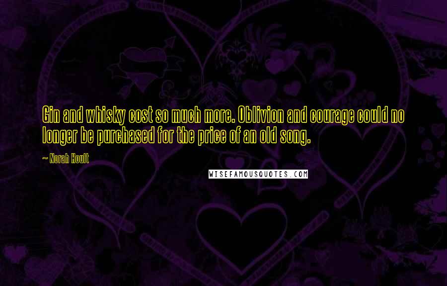 Norah Hoult Quotes: Gin and whisky cost so much more. Oblivion and courage could no longer be purchased for the price of an old song.