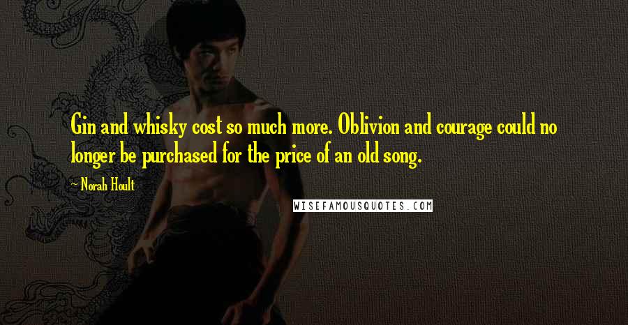 Norah Hoult Quotes: Gin and whisky cost so much more. Oblivion and courage could no longer be purchased for the price of an old song.