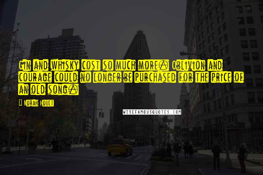 Norah Hoult Quotes: Gin and whisky cost so much more. Oblivion and courage could no longer be purchased for the price of an old song.