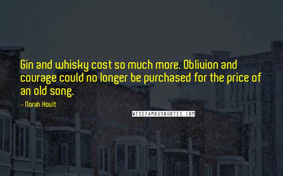 Norah Hoult Quotes: Gin and whisky cost so much more. Oblivion and courage could no longer be purchased for the price of an old song.