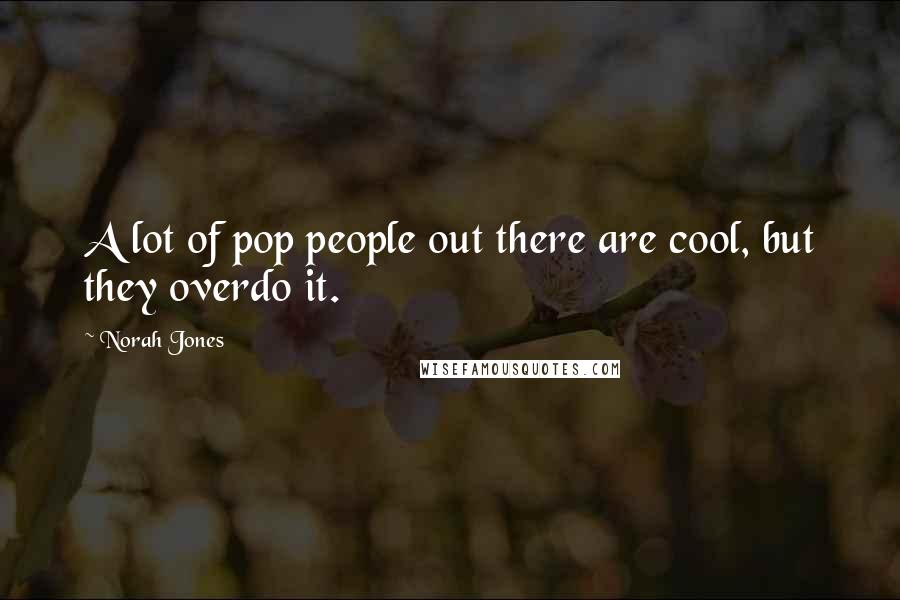 Norah Jones Quotes: A lot of pop people out there are cool, but they overdo it.