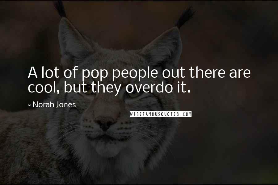Norah Jones Quotes: A lot of pop people out there are cool, but they overdo it.