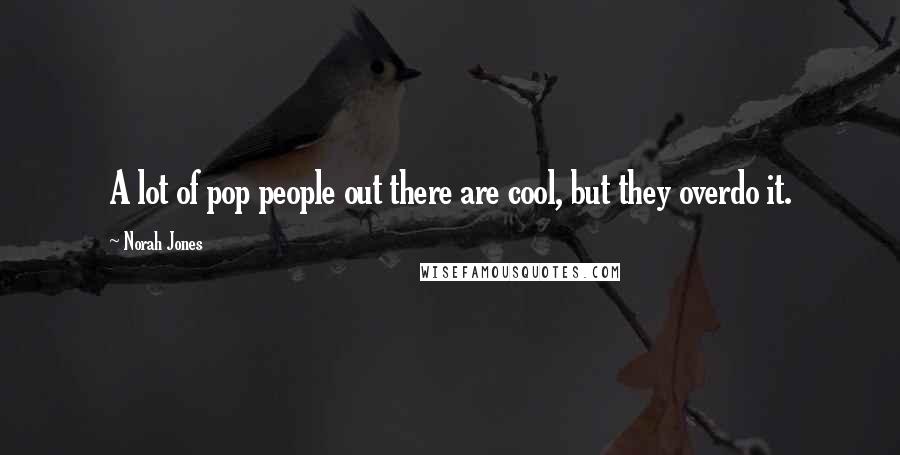 Norah Jones Quotes: A lot of pop people out there are cool, but they overdo it.