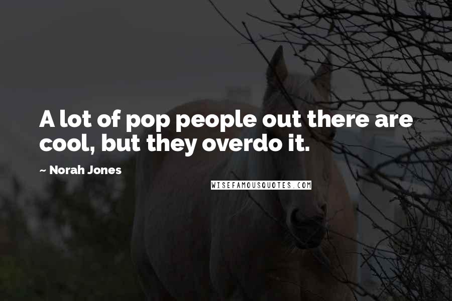 Norah Jones Quotes: A lot of pop people out there are cool, but they overdo it.