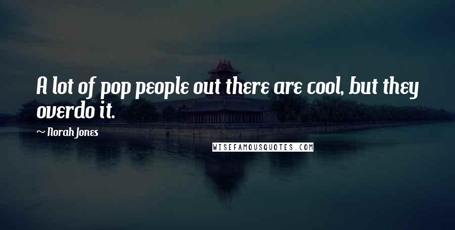 Norah Jones Quotes: A lot of pop people out there are cool, but they overdo it.