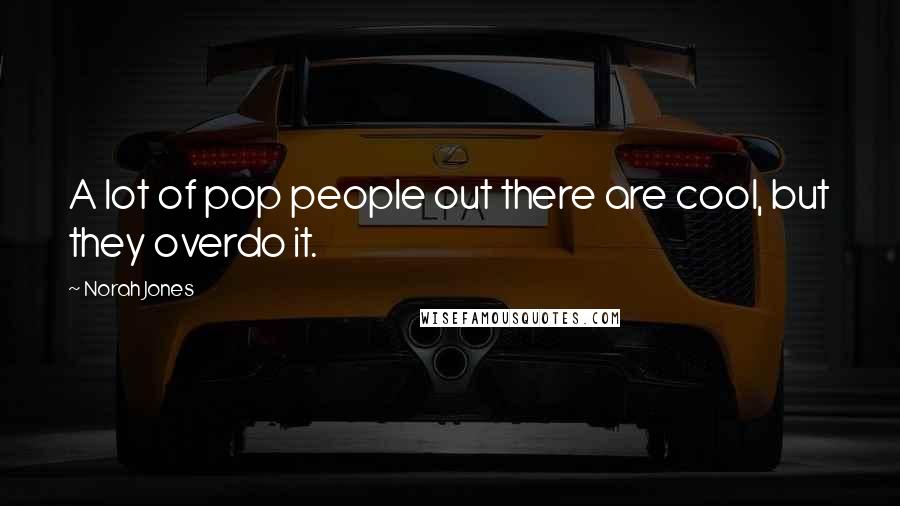Norah Jones Quotes: A lot of pop people out there are cool, but they overdo it.
