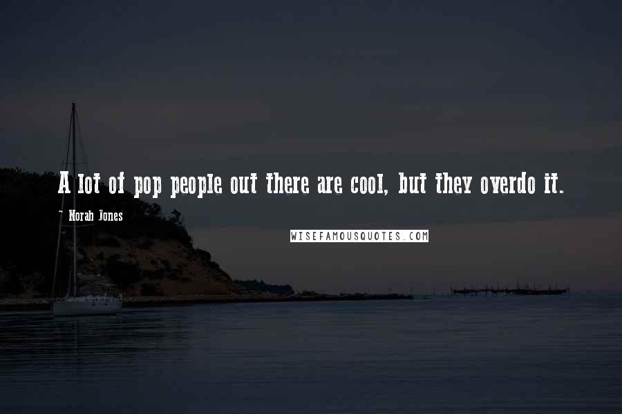 Norah Jones Quotes: A lot of pop people out there are cool, but they overdo it.