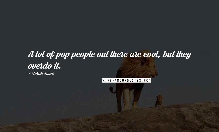 Norah Jones Quotes: A lot of pop people out there are cool, but they overdo it.