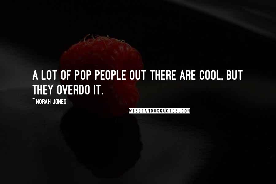 Norah Jones Quotes: A lot of pop people out there are cool, but they overdo it.