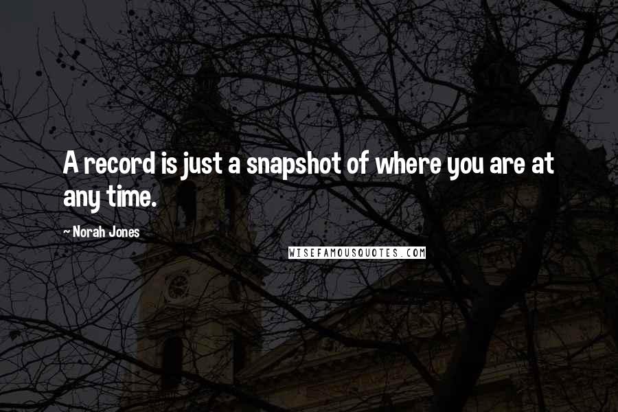 Norah Jones Quotes: A record is just a snapshot of where you are at any time.