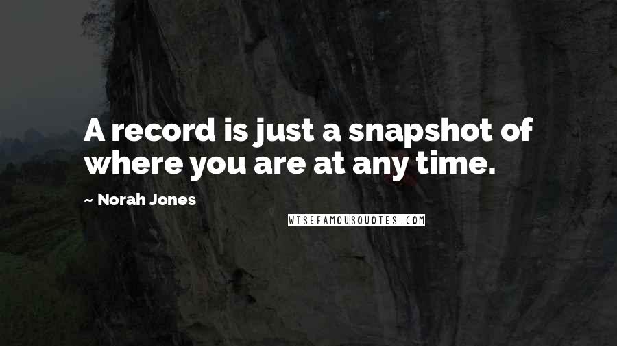 Norah Jones Quotes: A record is just a snapshot of where you are at any time.