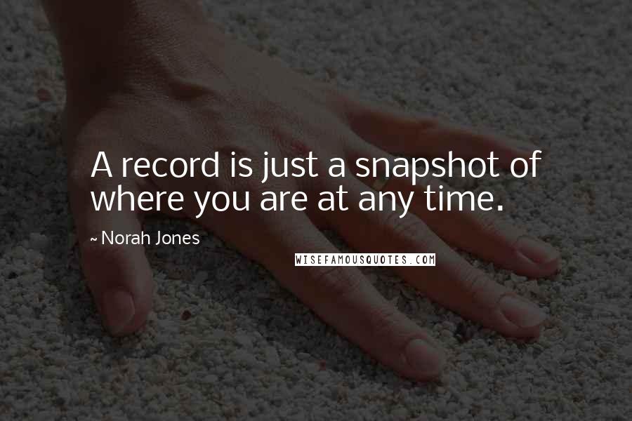 Norah Jones Quotes: A record is just a snapshot of where you are at any time.