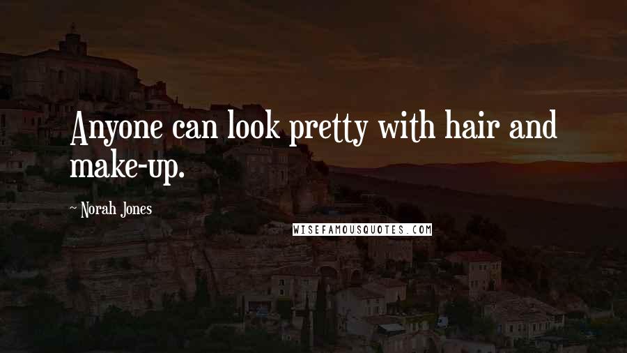 Norah Jones Quotes: Anyone can look pretty with hair and make-up.