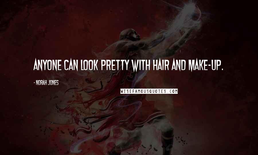 Norah Jones Quotes: Anyone can look pretty with hair and make-up.