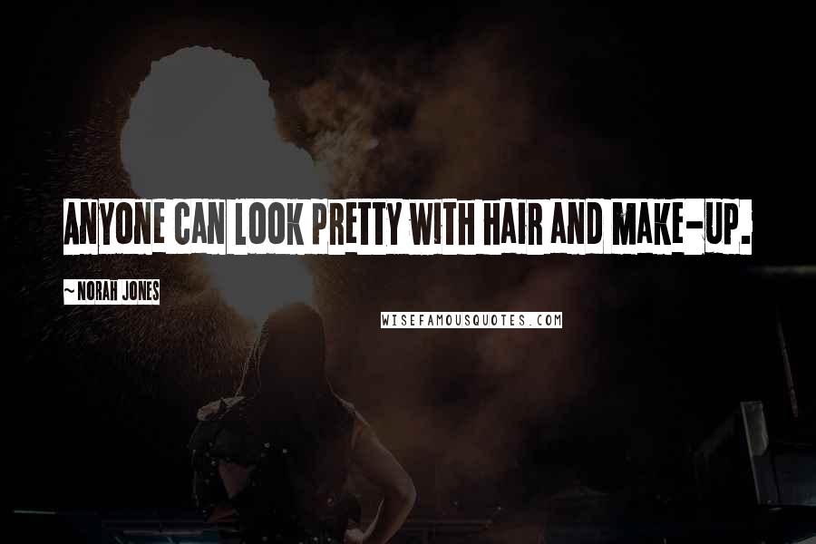 Norah Jones Quotes: Anyone can look pretty with hair and make-up.