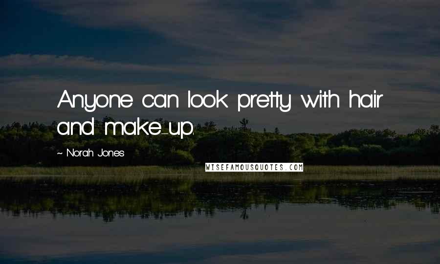 Norah Jones Quotes: Anyone can look pretty with hair and make-up.