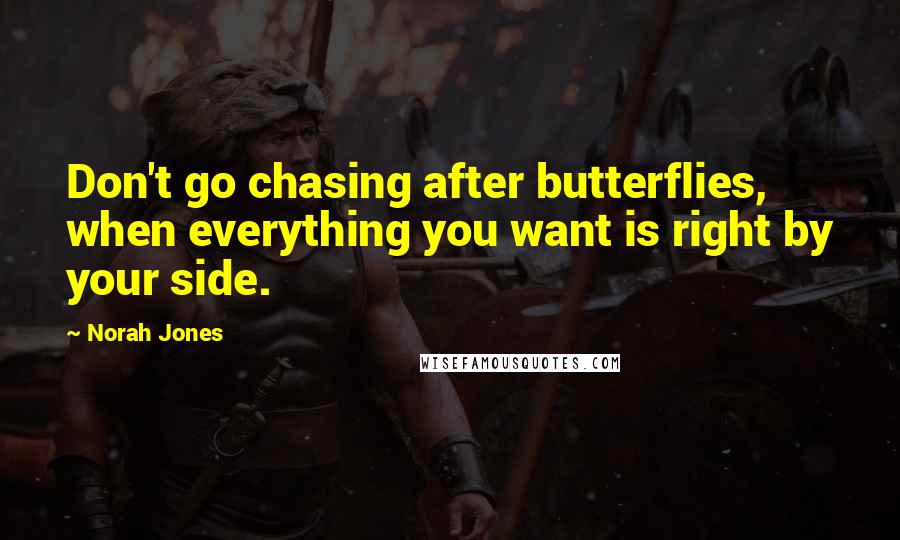 Norah Jones Quotes: Don't go chasing after butterflies, when everything you want is right by your side.