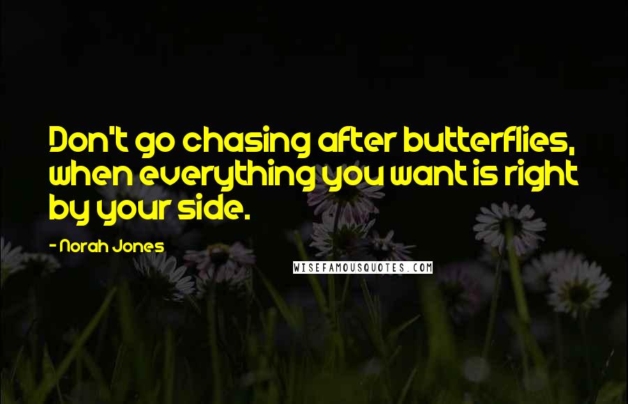 Norah Jones Quotes: Don't go chasing after butterflies, when everything you want is right by your side.