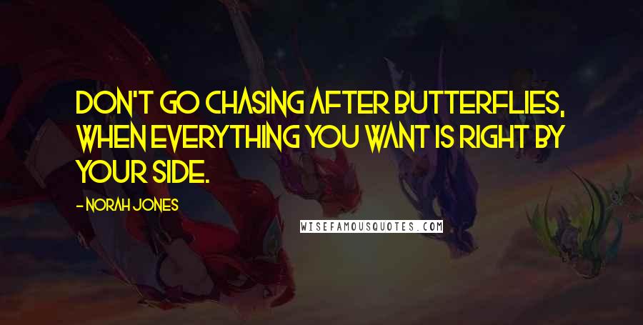 Norah Jones Quotes: Don't go chasing after butterflies, when everything you want is right by your side.