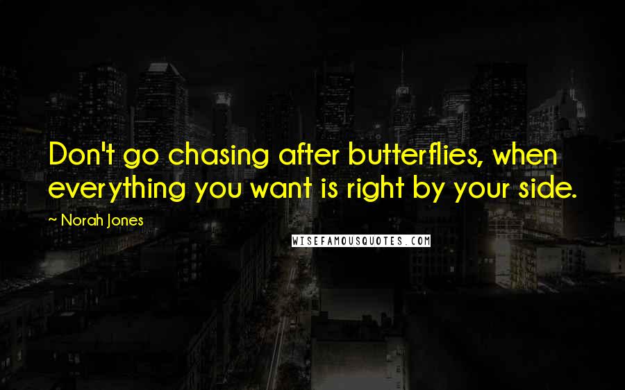 Norah Jones Quotes: Don't go chasing after butterflies, when everything you want is right by your side.