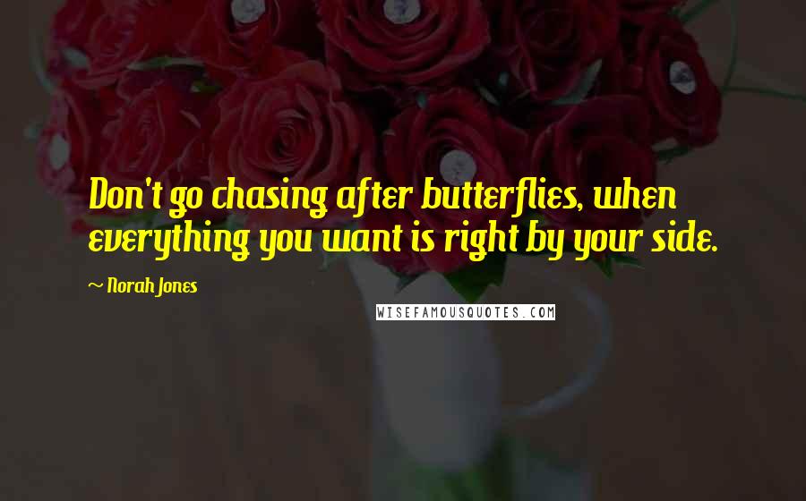 Norah Jones Quotes: Don't go chasing after butterflies, when everything you want is right by your side.