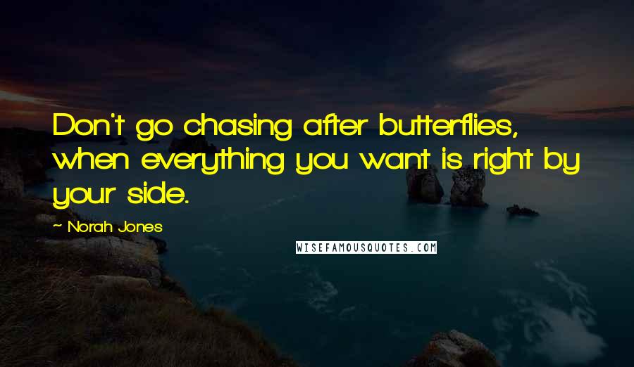 Norah Jones Quotes: Don't go chasing after butterflies, when everything you want is right by your side.