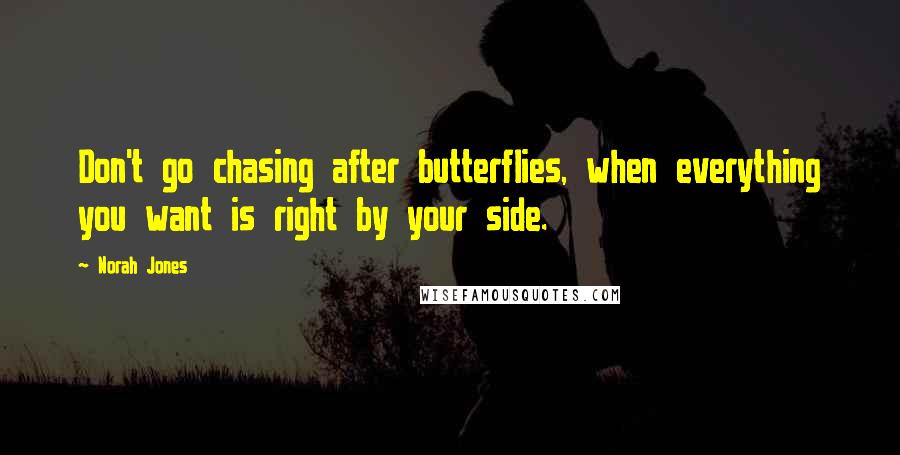 Norah Jones Quotes: Don't go chasing after butterflies, when everything you want is right by your side.