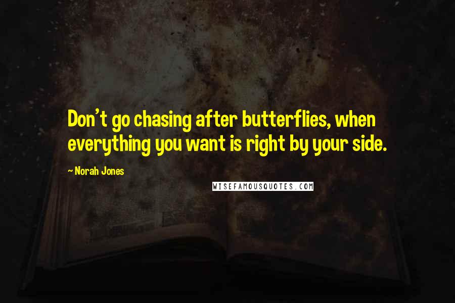 Norah Jones Quotes: Don't go chasing after butterflies, when everything you want is right by your side.