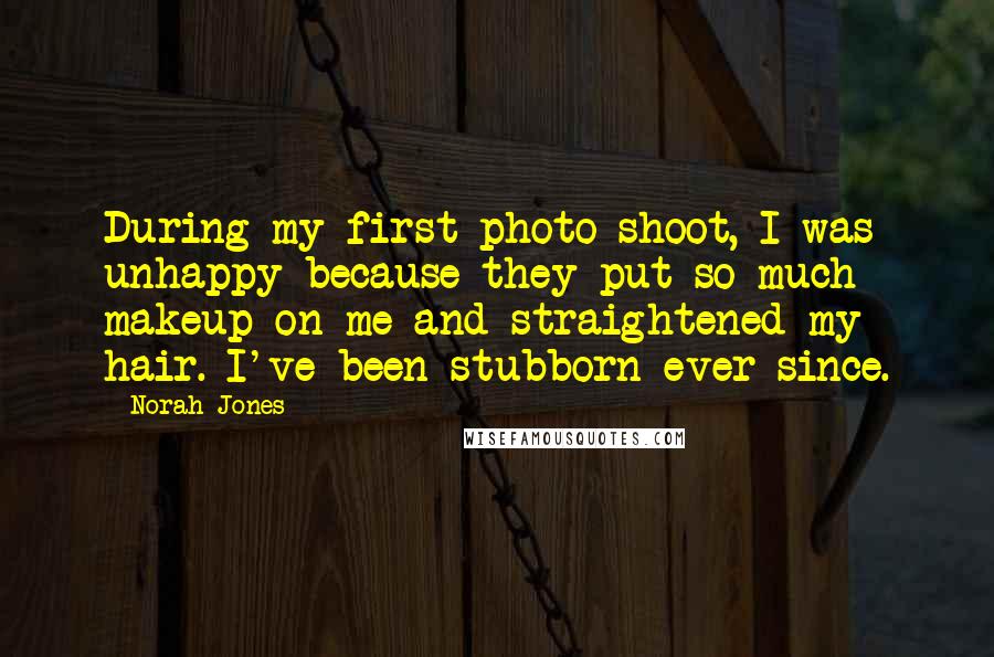 Norah Jones Quotes: During my first photo shoot, I was unhappy because they put so much makeup on me and straightened my hair. I've been stubborn ever since.