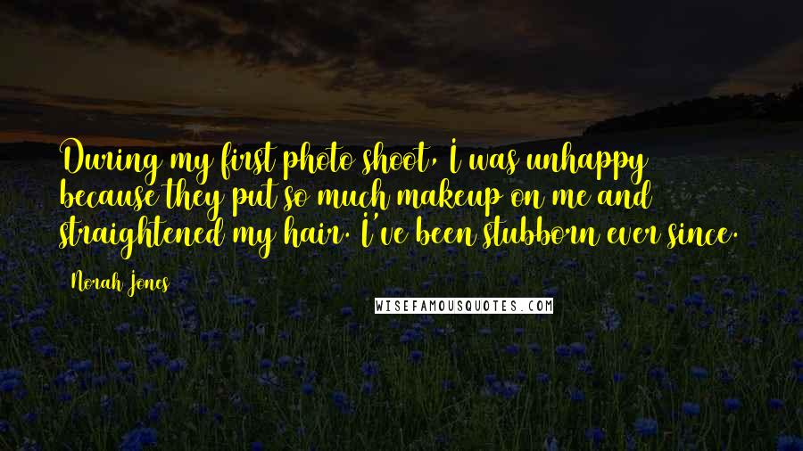 Norah Jones Quotes: During my first photo shoot, I was unhappy because they put so much makeup on me and straightened my hair. I've been stubborn ever since.