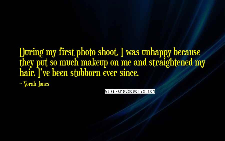 Norah Jones Quotes: During my first photo shoot, I was unhappy because they put so much makeup on me and straightened my hair. I've been stubborn ever since.