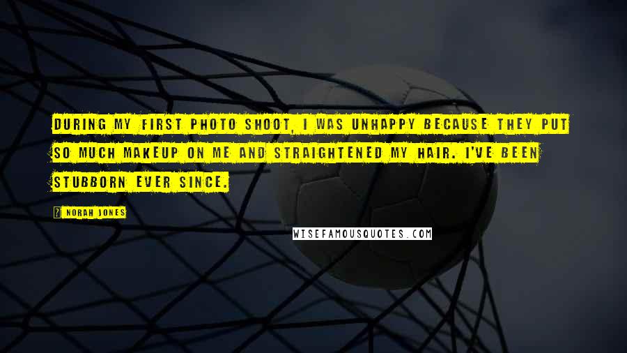Norah Jones Quotes: During my first photo shoot, I was unhappy because they put so much makeup on me and straightened my hair. I've been stubborn ever since.