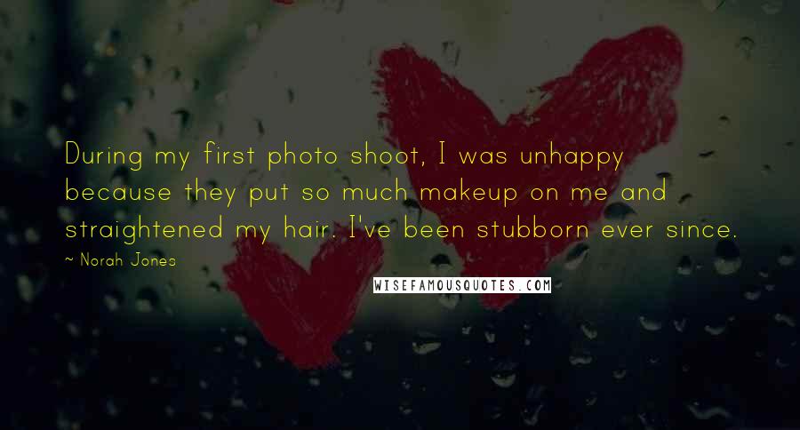 Norah Jones Quotes: During my first photo shoot, I was unhappy because they put so much makeup on me and straightened my hair. I've been stubborn ever since.