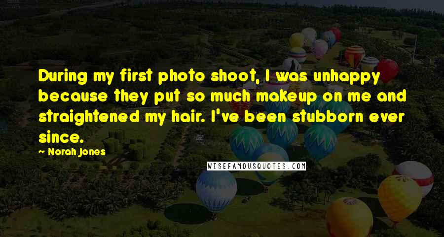 Norah Jones Quotes: During my first photo shoot, I was unhappy because they put so much makeup on me and straightened my hair. I've been stubborn ever since.