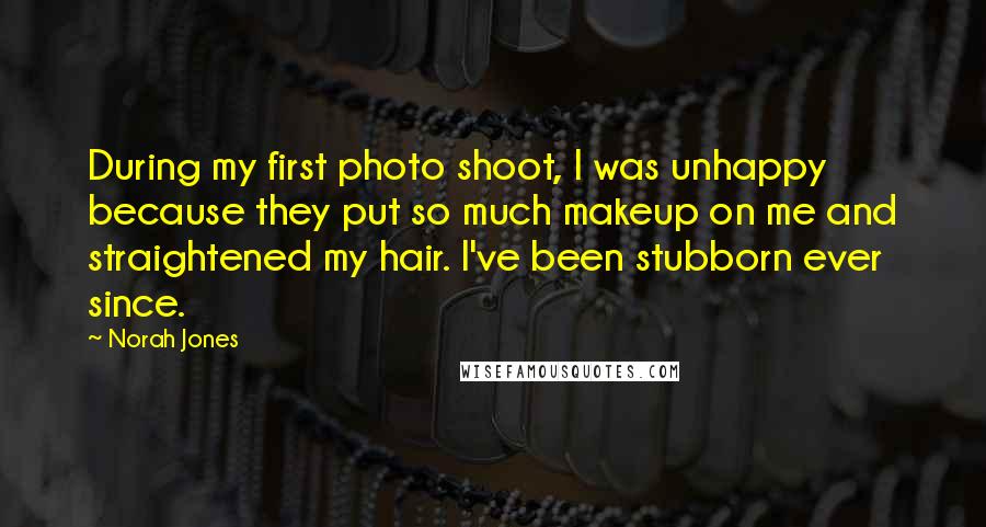 Norah Jones Quotes: During my first photo shoot, I was unhappy because they put so much makeup on me and straightened my hair. I've been stubborn ever since.