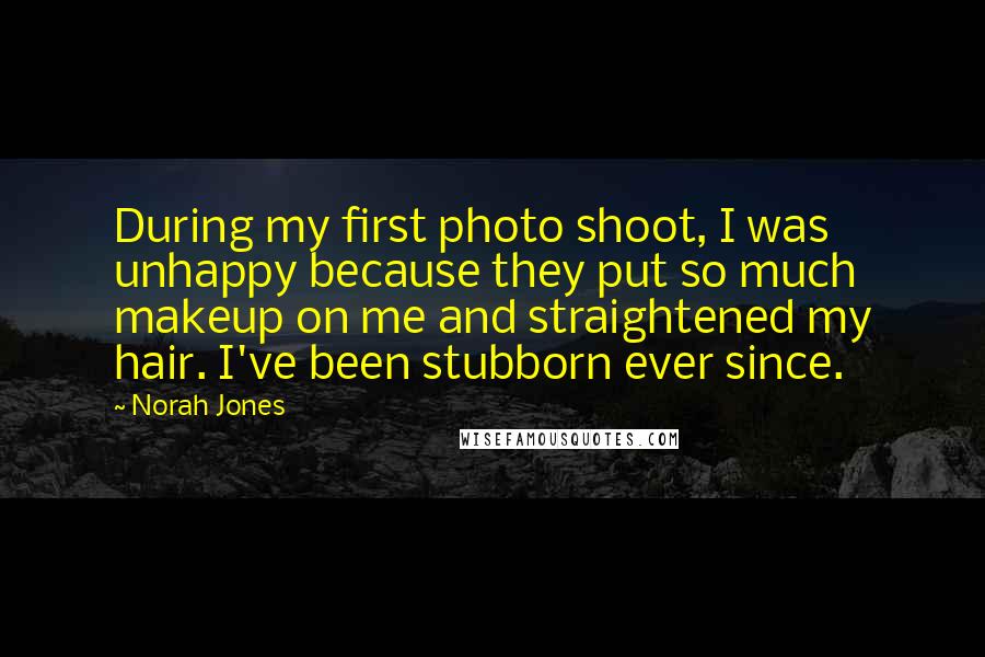 Norah Jones Quotes: During my first photo shoot, I was unhappy because they put so much makeup on me and straightened my hair. I've been stubborn ever since.