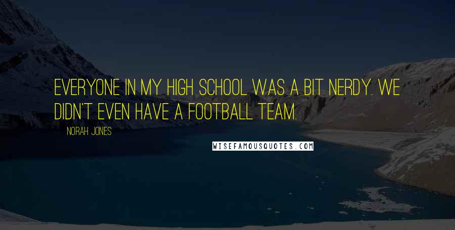 Norah Jones Quotes: Everyone in my high school was a bit nerdy. We didn't even have a football team.