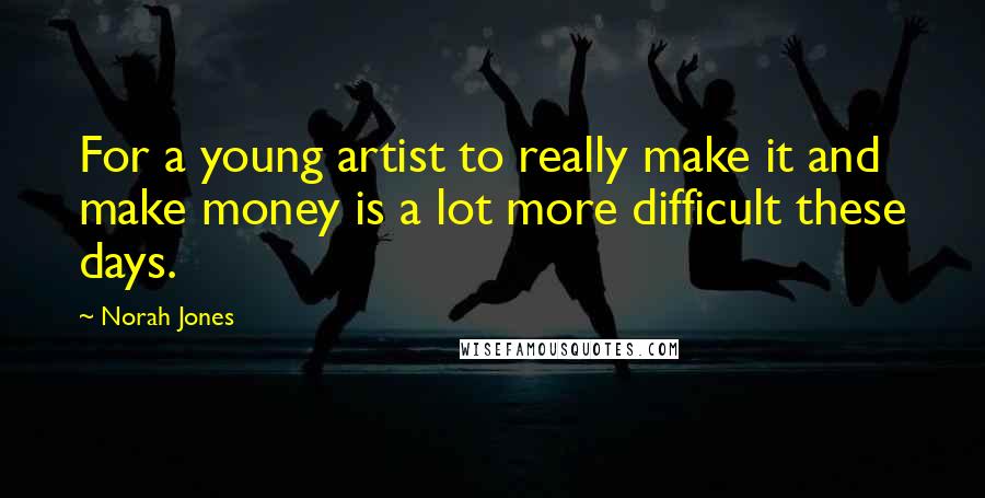 Norah Jones Quotes: For a young artist to really make it and make money is a lot more difficult these days.