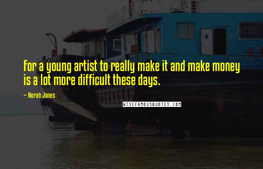 Norah Jones Quotes: For a young artist to really make it and make money is a lot more difficult these days.