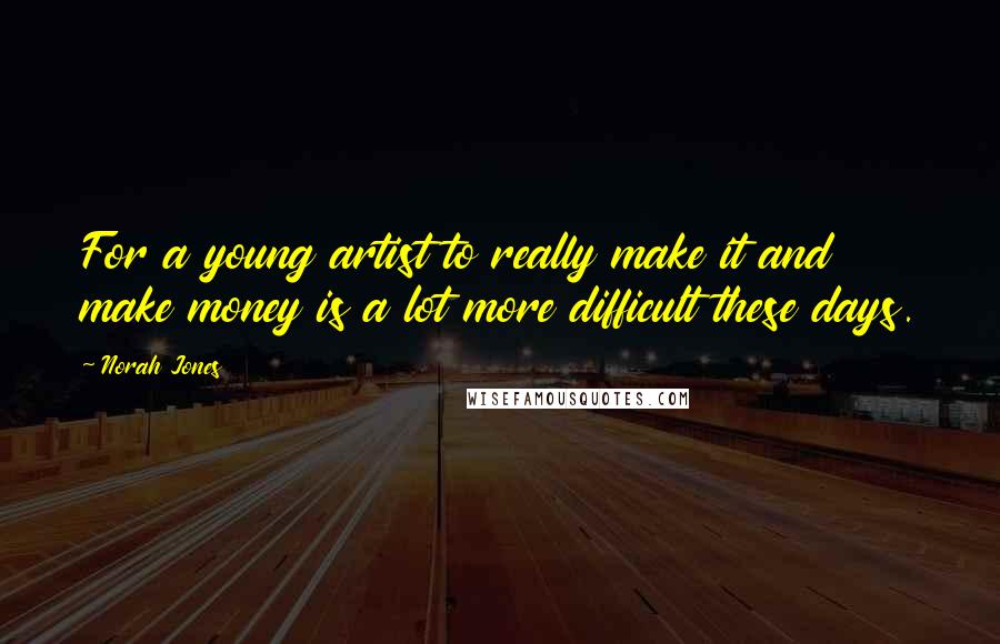 Norah Jones Quotes: For a young artist to really make it and make money is a lot more difficult these days.