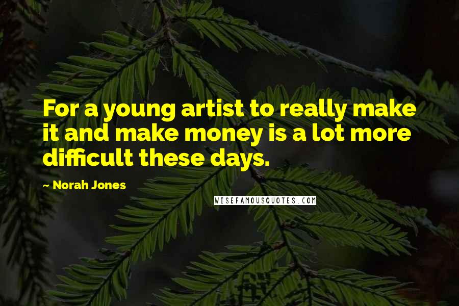 Norah Jones Quotes: For a young artist to really make it and make money is a lot more difficult these days.